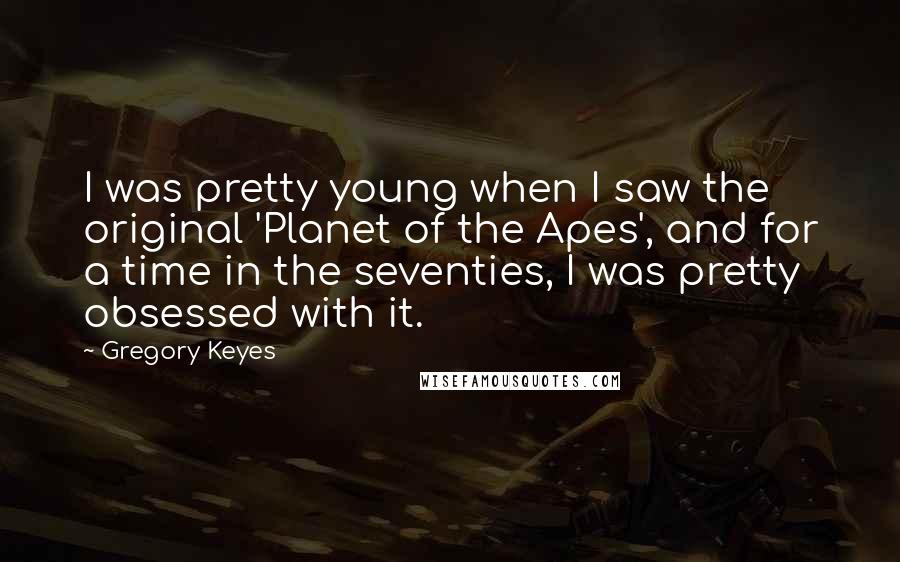 Gregory Keyes Quotes: I was pretty young when I saw the original 'Planet of the Apes', and for a time in the seventies, I was pretty obsessed with it.