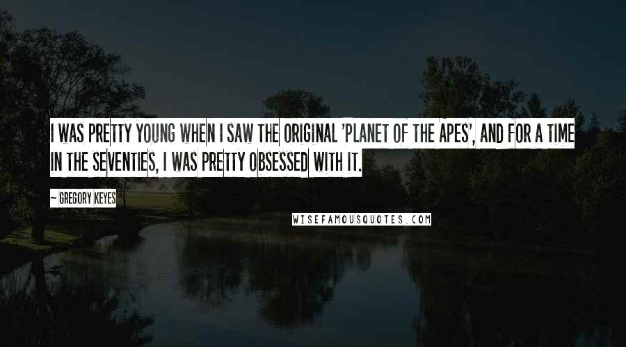 Gregory Keyes Quotes: I was pretty young when I saw the original 'Planet of the Apes', and for a time in the seventies, I was pretty obsessed with it.