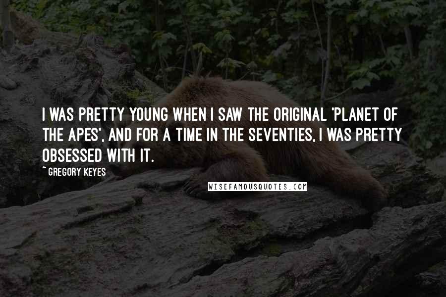 Gregory Keyes Quotes: I was pretty young when I saw the original 'Planet of the Apes', and for a time in the seventies, I was pretty obsessed with it.