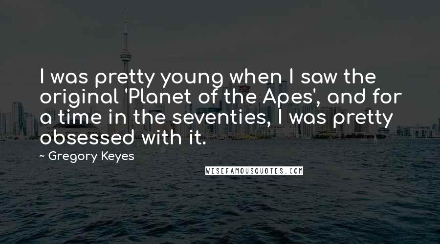 Gregory Keyes Quotes: I was pretty young when I saw the original 'Planet of the Apes', and for a time in the seventies, I was pretty obsessed with it.