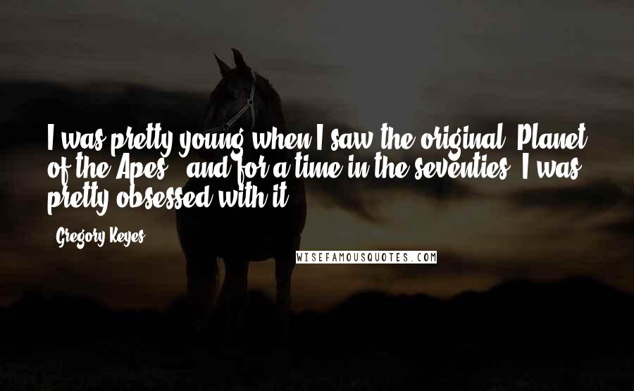 Gregory Keyes Quotes: I was pretty young when I saw the original 'Planet of the Apes', and for a time in the seventies, I was pretty obsessed with it.