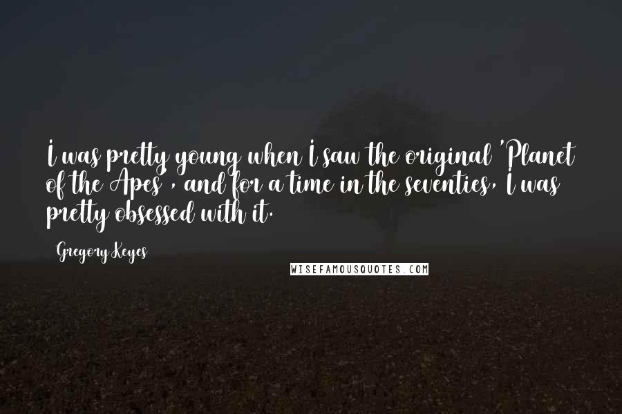 Gregory Keyes Quotes: I was pretty young when I saw the original 'Planet of the Apes', and for a time in the seventies, I was pretty obsessed with it.