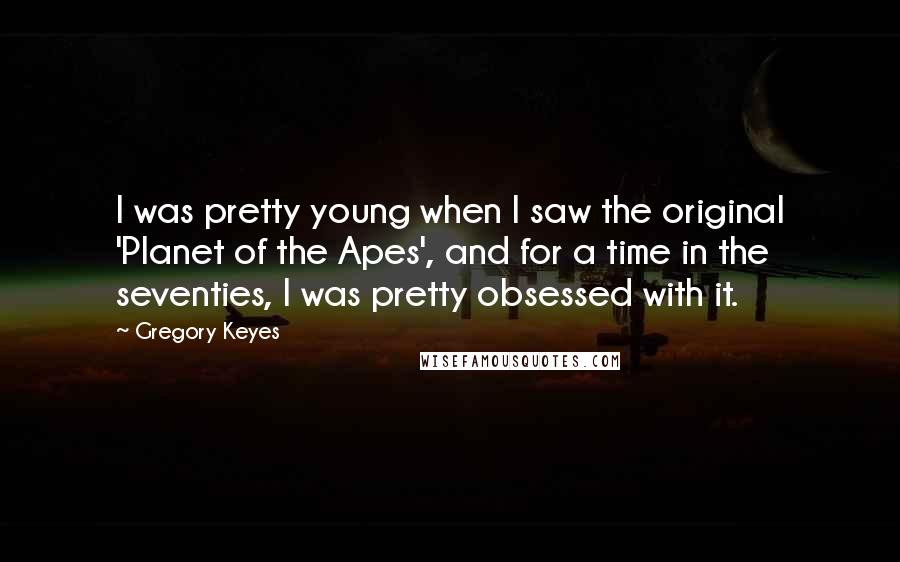 Gregory Keyes Quotes: I was pretty young when I saw the original 'Planet of the Apes', and for a time in the seventies, I was pretty obsessed with it.