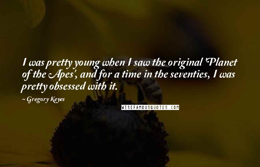 Gregory Keyes Quotes: I was pretty young when I saw the original 'Planet of the Apes', and for a time in the seventies, I was pretty obsessed with it.