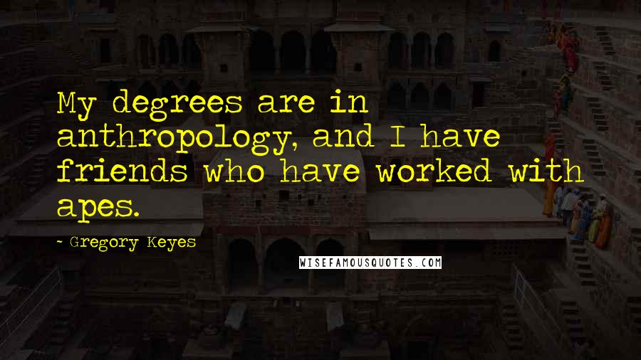 Gregory Keyes Quotes: My degrees are in anthropology, and I have friends who have worked with apes.