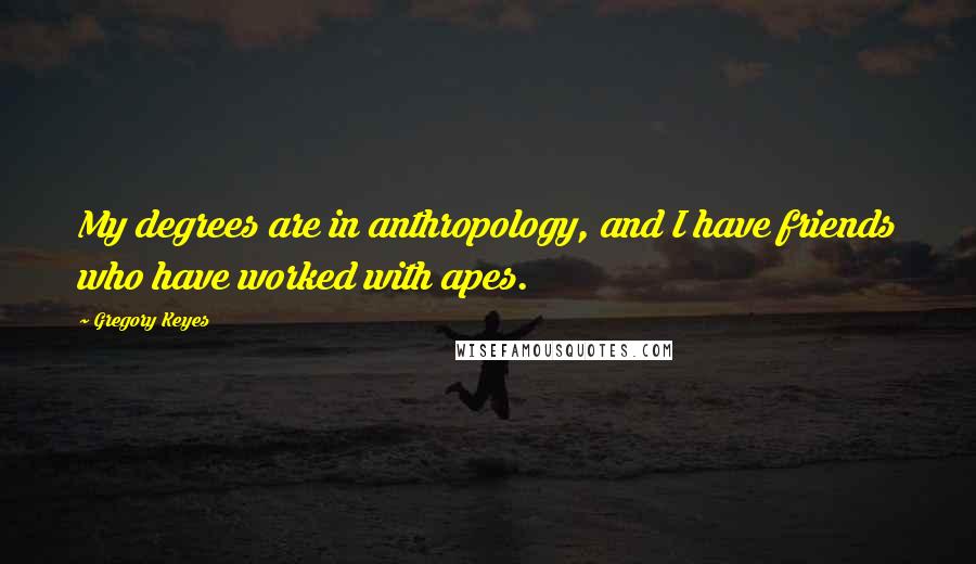 Gregory Keyes Quotes: My degrees are in anthropology, and I have friends who have worked with apes.