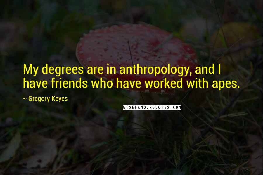 Gregory Keyes Quotes: My degrees are in anthropology, and I have friends who have worked with apes.