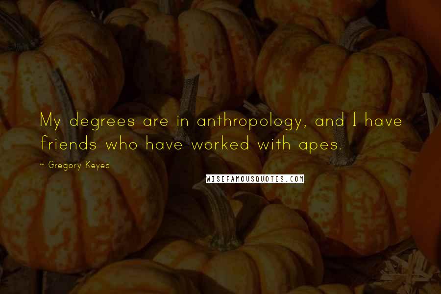 Gregory Keyes Quotes: My degrees are in anthropology, and I have friends who have worked with apes.