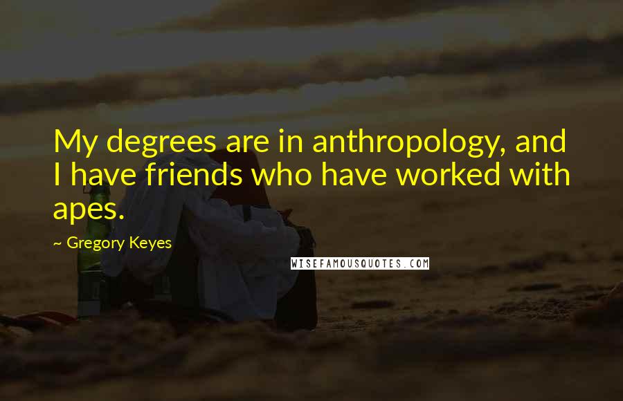Gregory Keyes Quotes: My degrees are in anthropology, and I have friends who have worked with apes.