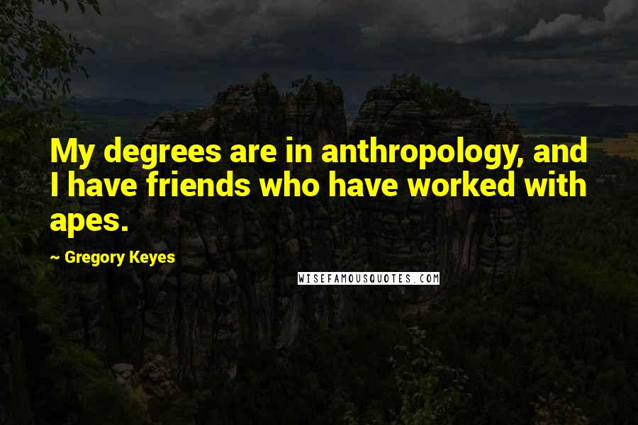 Gregory Keyes Quotes: My degrees are in anthropology, and I have friends who have worked with apes.