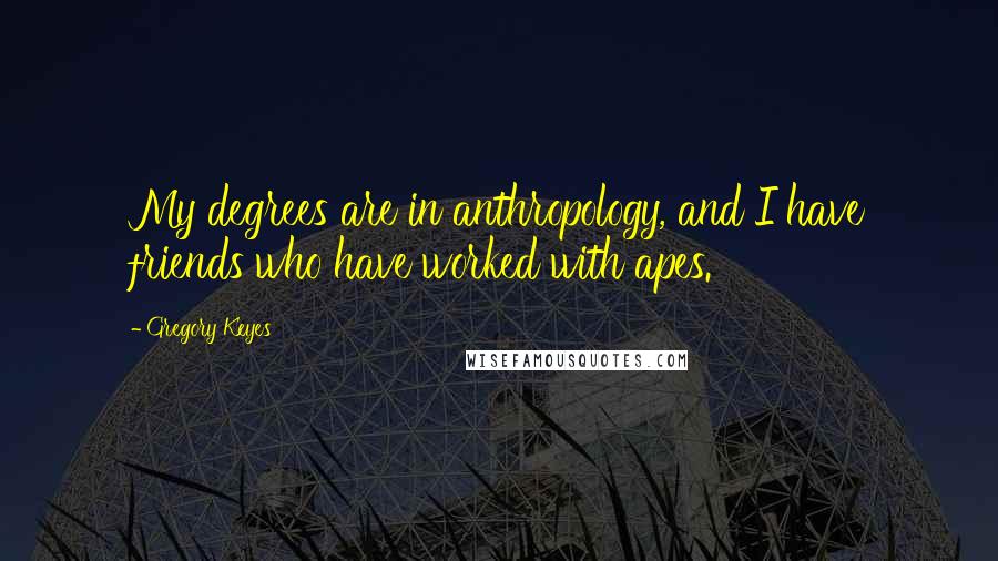 Gregory Keyes Quotes: My degrees are in anthropology, and I have friends who have worked with apes.