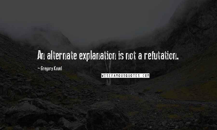 Gregory Koukl Quotes: An alternate explanation is not a refutation.