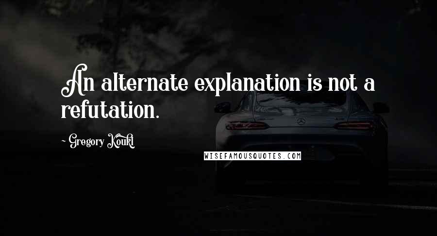 Gregory Koukl Quotes: An alternate explanation is not a refutation.