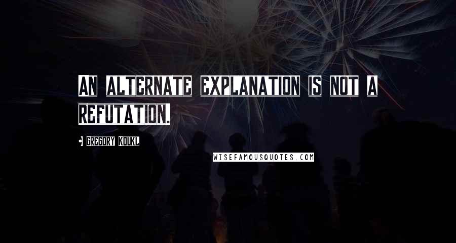 Gregory Koukl Quotes: An alternate explanation is not a refutation.