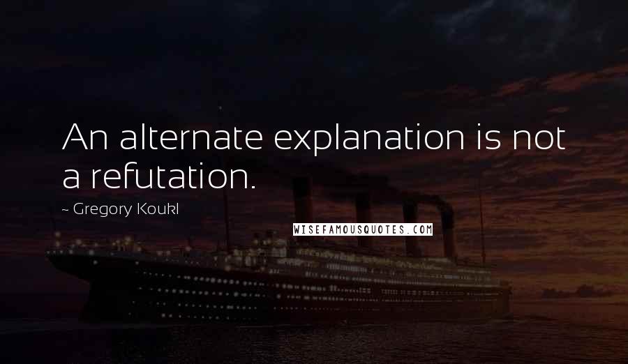 Gregory Koukl Quotes: An alternate explanation is not a refutation.