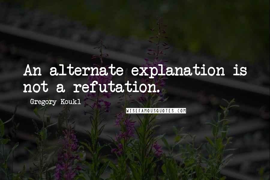 Gregory Koukl Quotes: An alternate explanation is not a refutation.
