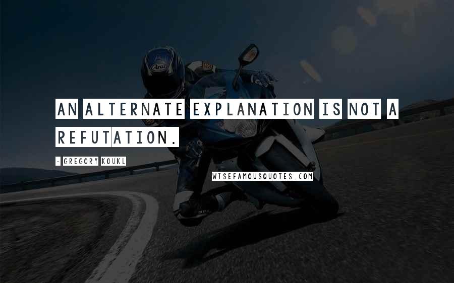 Gregory Koukl Quotes: An alternate explanation is not a refutation.