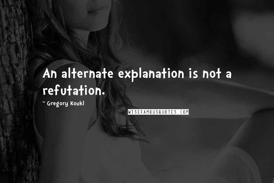 Gregory Koukl Quotes: An alternate explanation is not a refutation.