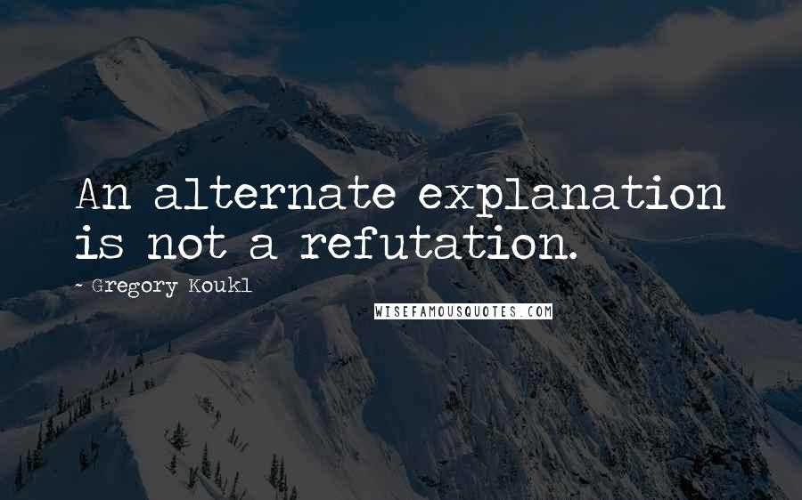 Gregory Koukl Quotes: An alternate explanation is not a refutation.