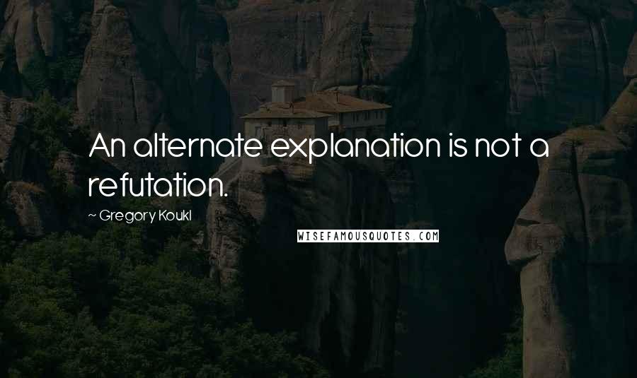 Gregory Koukl Quotes: An alternate explanation is not a refutation.