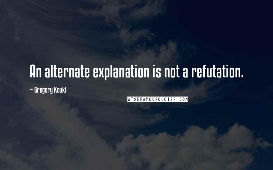 Gregory Koukl Quotes: An alternate explanation is not a refutation.