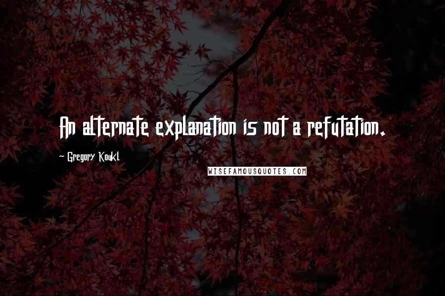 Gregory Koukl Quotes: An alternate explanation is not a refutation.