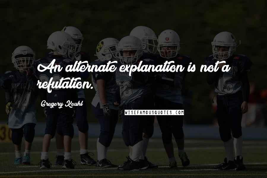 Gregory Koukl Quotes: An alternate explanation is not a refutation.