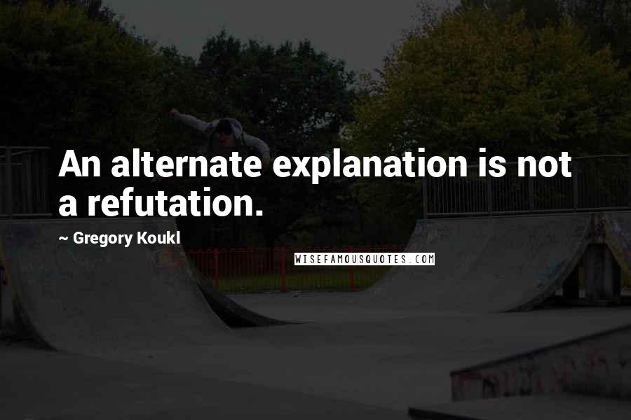 Gregory Koukl Quotes: An alternate explanation is not a refutation.