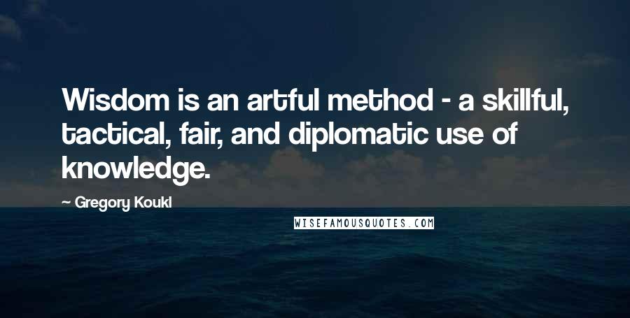 Gregory Koukl Quotes: Wisdom is an artful method - a skillful, tactical, fair, and diplomatic use of knowledge.