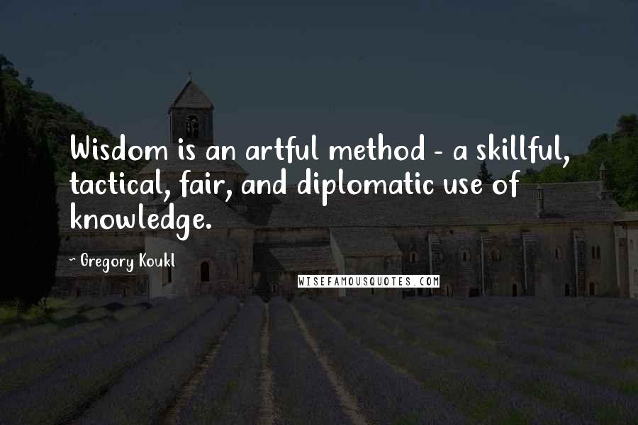 Gregory Koukl Quotes: Wisdom is an artful method - a skillful, tactical, fair, and diplomatic use of knowledge.
