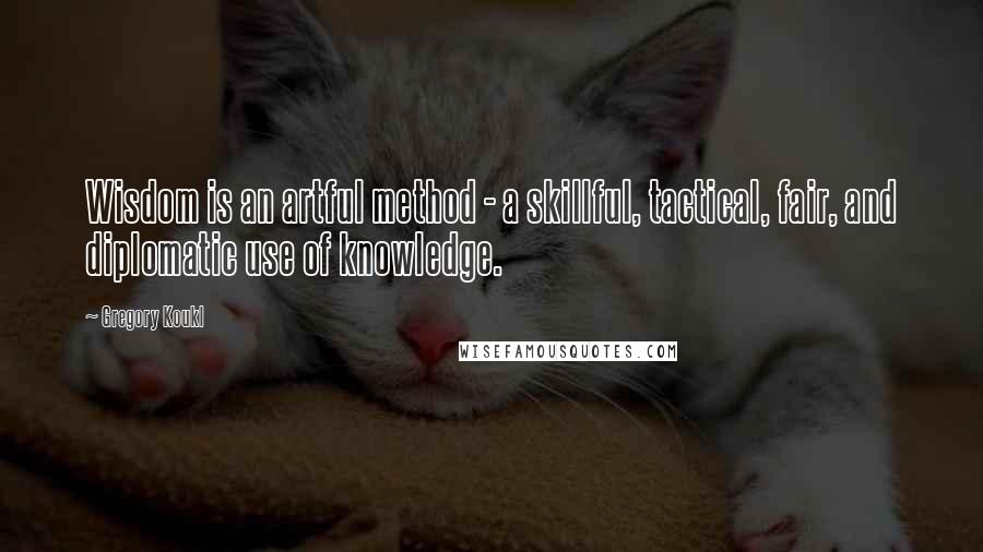 Gregory Koukl Quotes: Wisdom is an artful method - a skillful, tactical, fair, and diplomatic use of knowledge.