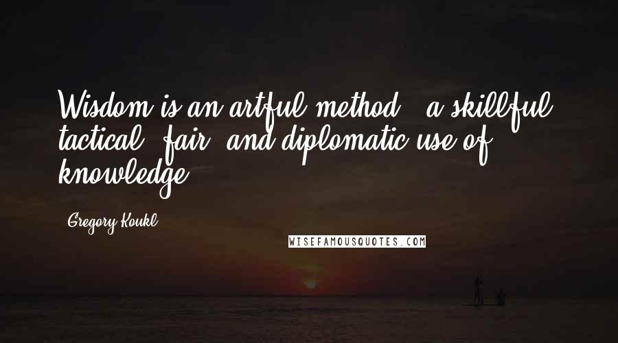 Gregory Koukl Quotes: Wisdom is an artful method - a skillful, tactical, fair, and diplomatic use of knowledge.