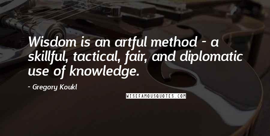 Gregory Koukl Quotes: Wisdom is an artful method - a skillful, tactical, fair, and diplomatic use of knowledge.