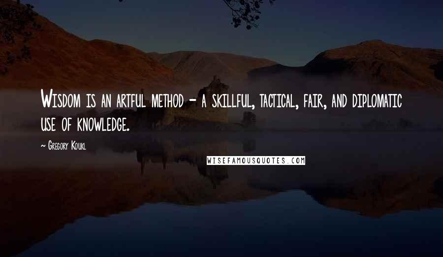 Gregory Koukl Quotes: Wisdom is an artful method - a skillful, tactical, fair, and diplomatic use of knowledge.