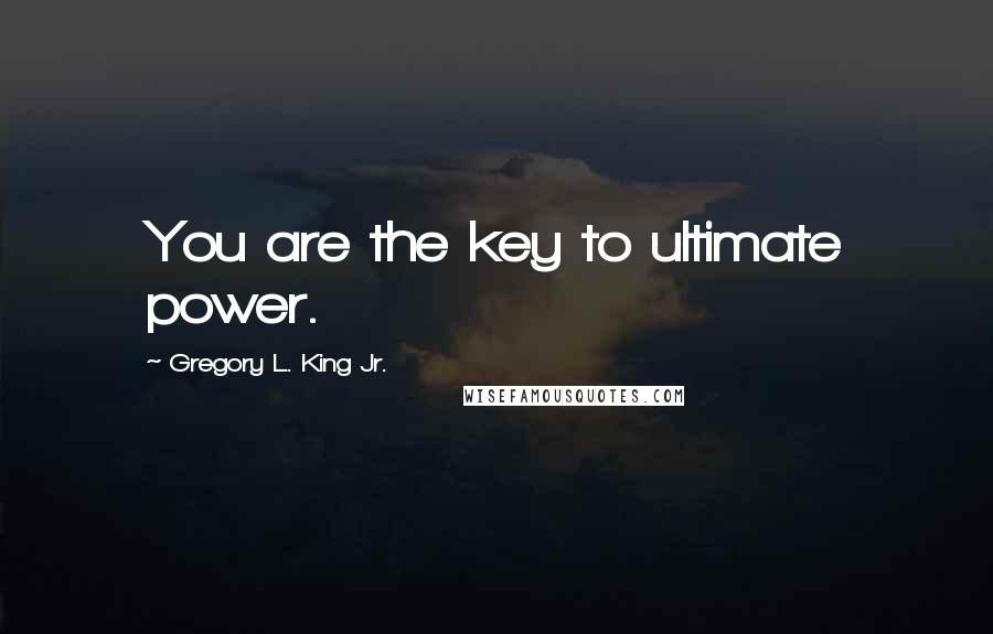 Gregory L. King Jr. Quotes: You are the key to ultimate power.
