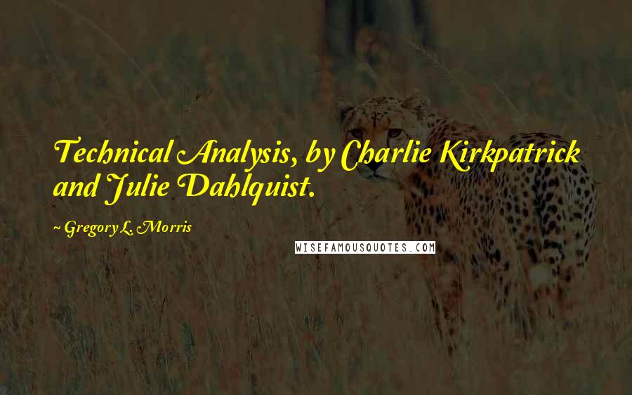 Gregory L. Morris Quotes: Technical Analysis, by Charlie Kirkpatrick and Julie Dahlquist.