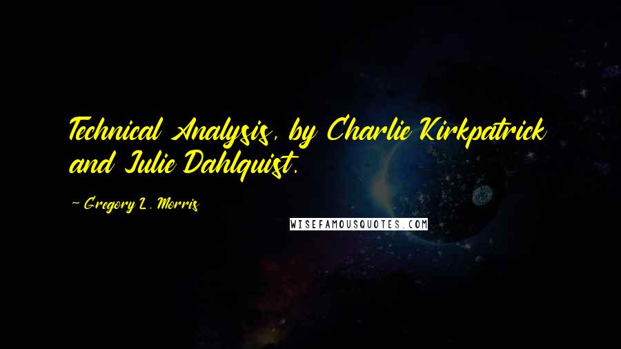 Gregory L. Morris Quotes: Technical Analysis, by Charlie Kirkpatrick and Julie Dahlquist.