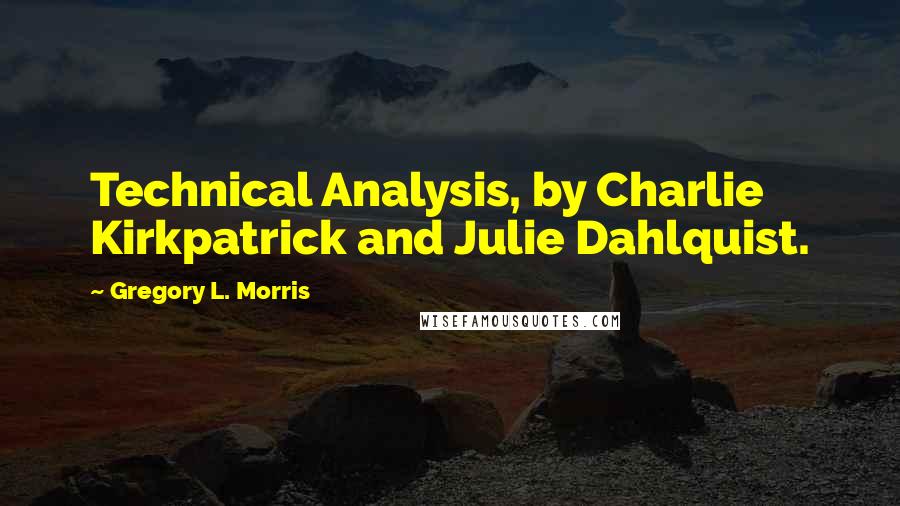 Gregory L. Morris Quotes: Technical Analysis, by Charlie Kirkpatrick and Julie Dahlquist.