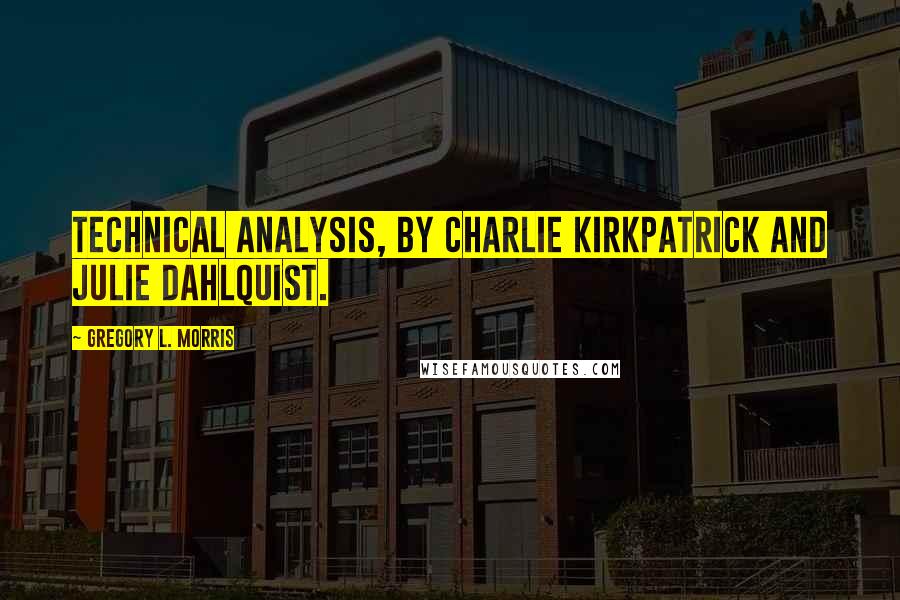 Gregory L. Morris Quotes: Technical Analysis, by Charlie Kirkpatrick and Julie Dahlquist.