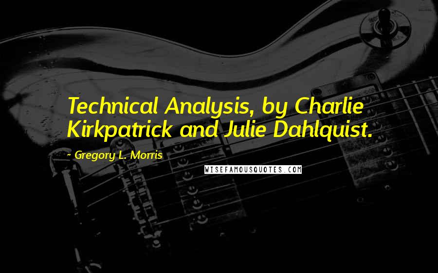 Gregory L. Morris Quotes: Technical Analysis, by Charlie Kirkpatrick and Julie Dahlquist.