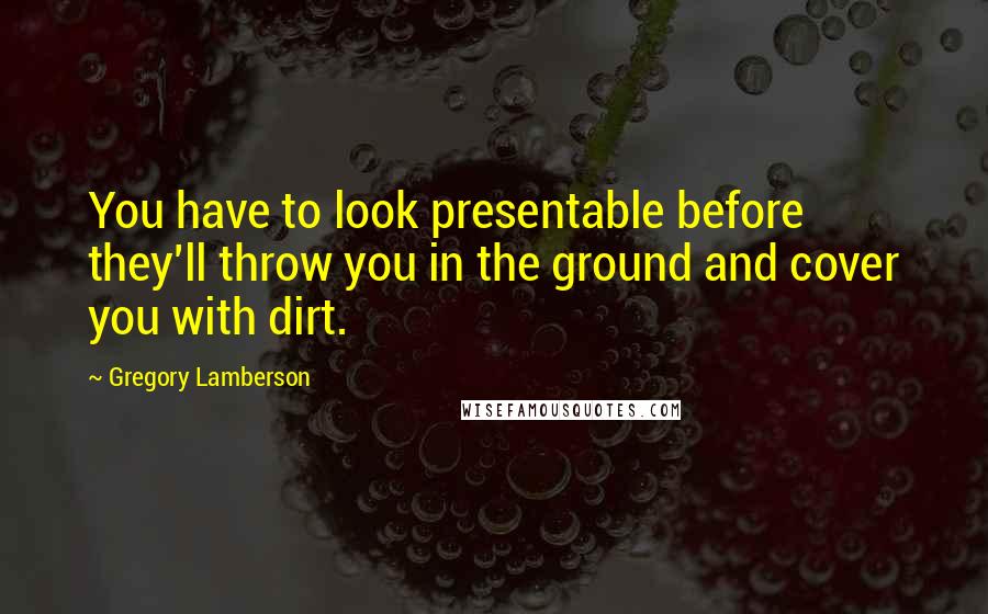 Gregory Lamberson Quotes: You have to look presentable before they'll throw you in the ground and cover you with dirt.