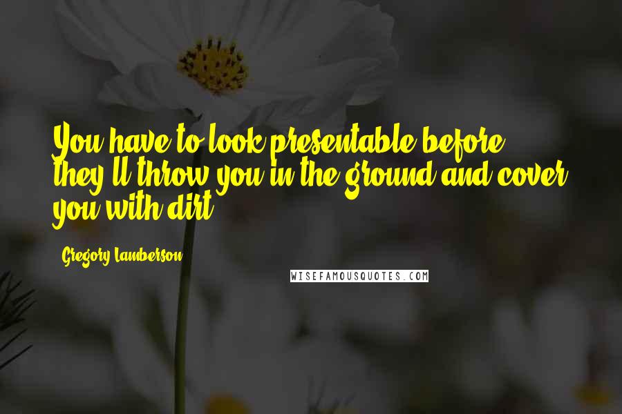 Gregory Lamberson Quotes: You have to look presentable before they'll throw you in the ground and cover you with dirt.