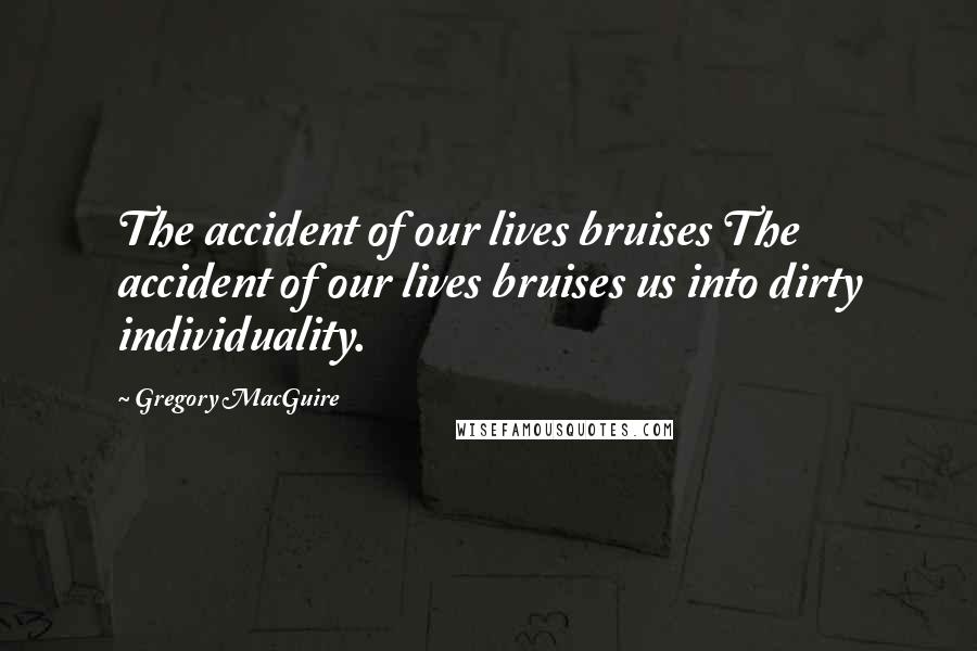 Gregory MacGuire Quotes: The accident of our lives bruises The accident of our lives bruises us into dirty individuality.