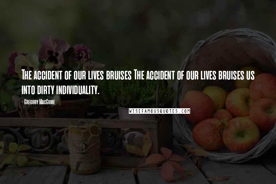 Gregory MacGuire Quotes: The accident of our lives bruises The accident of our lives bruises us into dirty individuality.