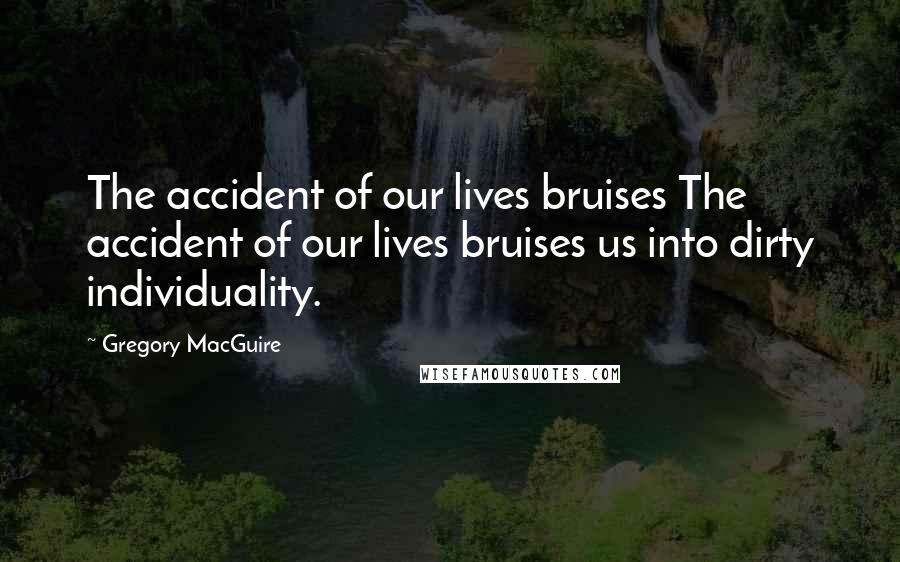 Gregory MacGuire Quotes: The accident of our lives bruises The accident of our lives bruises us into dirty individuality.