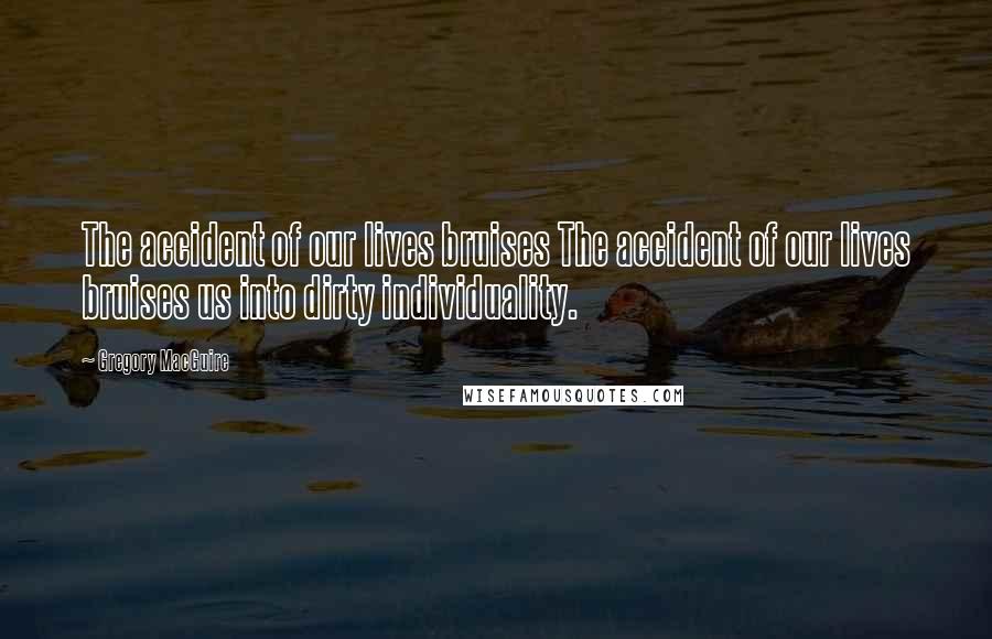 Gregory MacGuire Quotes: The accident of our lives bruises The accident of our lives bruises us into dirty individuality.