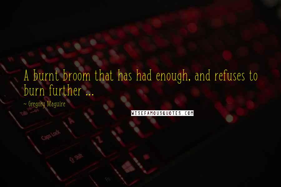 Gregory Maguire Quotes: A burnt broom that has had enough, and refuses to burn further ...