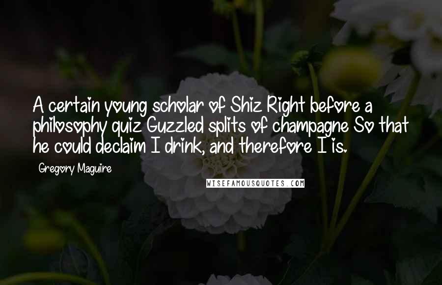 Gregory Maguire Quotes: A certain young scholar of Shiz Right before a philosophy quiz Guzzled splits of champagne So that he could declaim I drink, and therefore I is.