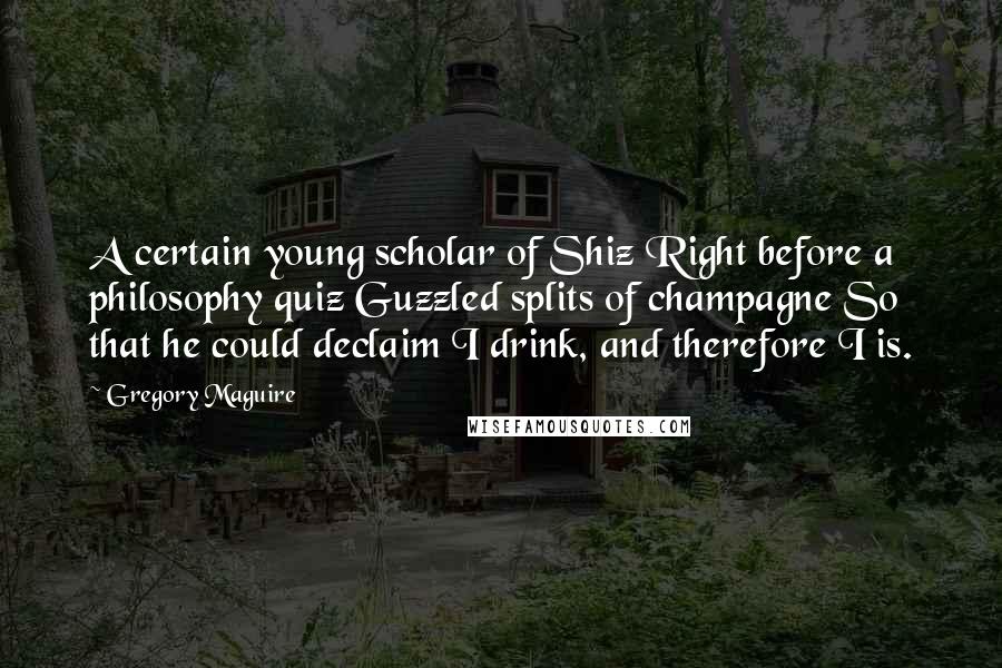 Gregory Maguire Quotes: A certain young scholar of Shiz Right before a philosophy quiz Guzzled splits of champagne So that he could declaim I drink, and therefore I is.