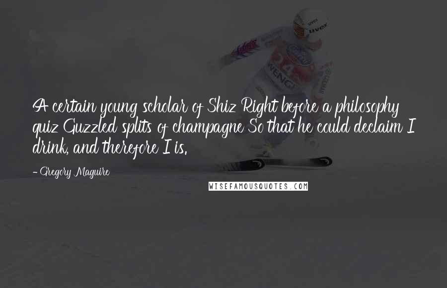 Gregory Maguire Quotes: A certain young scholar of Shiz Right before a philosophy quiz Guzzled splits of champagne So that he could declaim I drink, and therefore I is.